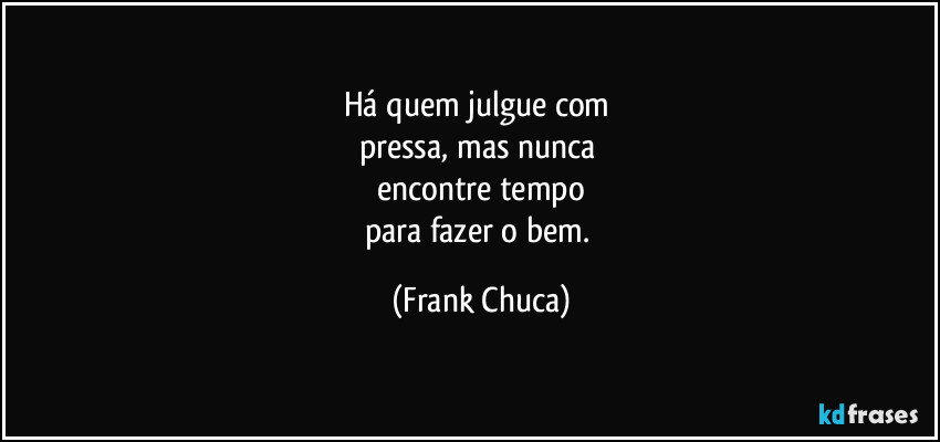 Há quem julgue com 
pressa, mas nunca 
encontre tempo
para fazer o bem. (Frank Chuca)