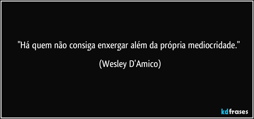 "Há quem não consiga enxergar além da própria mediocridade." (Wesley D'Amico)