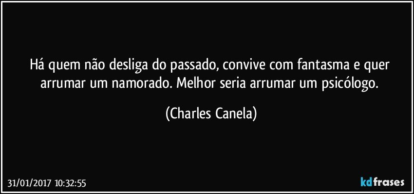 Há quem não desliga do passado, convive com fantasma e quer arrumar um namorado. Melhor seria arrumar um psicólogo. (Charles Canela)