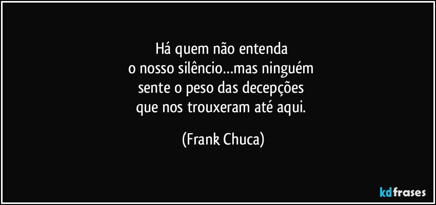 Há quem não entenda 
o nosso silêncio…mas ninguém 
sente o peso das decepções 
que nos trouxeram até aqui. (Frank Chuca)