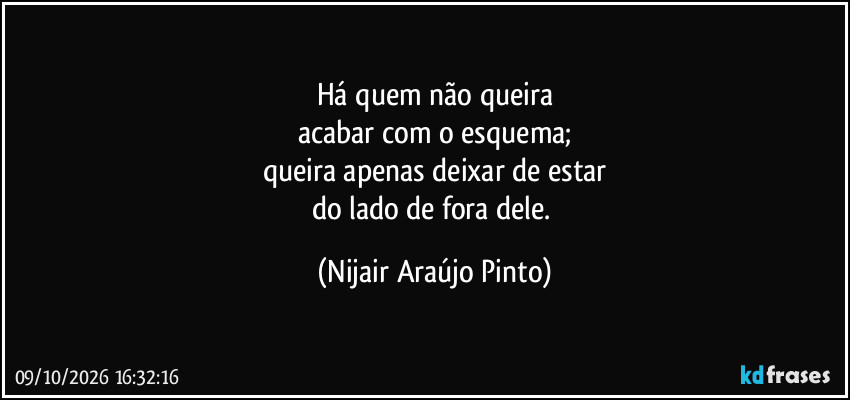 Há quem não queira
acabar com o esquema;
queira apenas deixar de estar
do lado de fora dele. (Nijair Araújo Pinto)