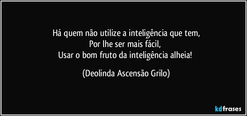 Há quem não utilize a inteligência que tem,
Por lhe ser mais fácil, 
Usar o bom fruto da inteligência alheia! (Deolinda Ascensão Grilo)