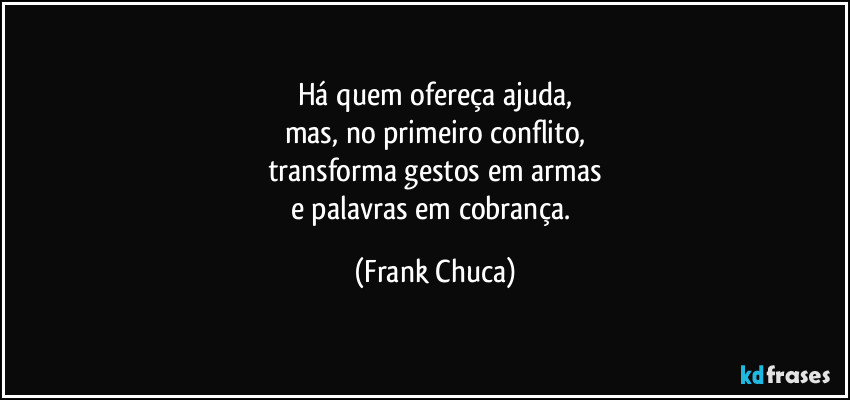 Há quem ofereça ajuda,
mas, no primeiro conflito,
transforma gestos em armas
e palavras em cobrança. (Frank Chuca)