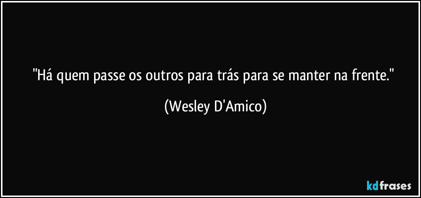 "Há quem passe os outros para trás para se manter na frente." (Wesley D'Amico)