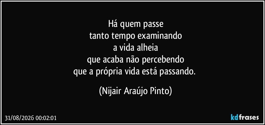 Há quem passe
tanto tempo examinando
a vida alheia
que acaba não percebendo
que a própria vida está passando. (Nijair Araújo Pinto)