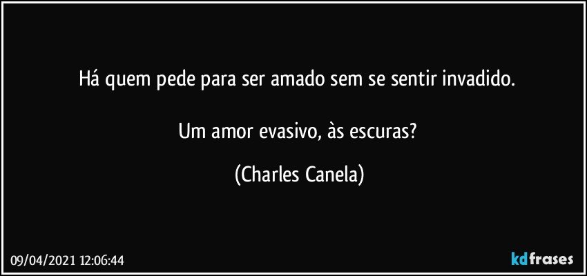 Há quem pede para ser amado sem se sentir invadido. 

Um amor evasivo, às escuras? (Charles Canela)