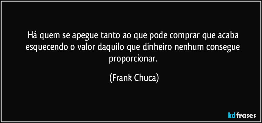 Há quem se apegue tanto ao que pode comprar que acaba esquecendo o valor daquilo que dinheiro nenhum consegue proporcionar. (Frank Chuca)
