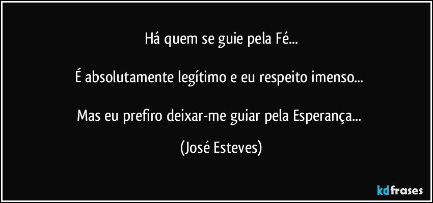 Há quem se guie pela Fé...

É absolutamente legítimo e eu respeito imenso... 

Mas eu prefiro deixar-me guiar pela Esperança... (José Esteves)