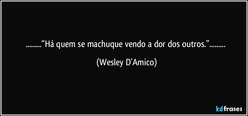 ...“Há quem se machuque vendo a dor dos outros.”... (Wesley D'Amico)