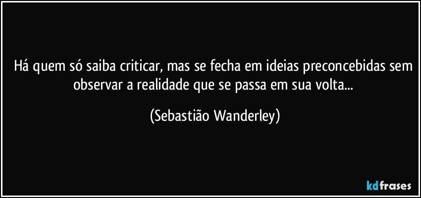 Há quem só saiba criticar, mas se fecha em ideias preconcebidas sem observar a realidade que se passa em sua volta... (Sebastião Wanderley)