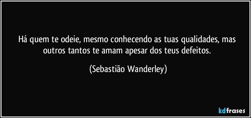 Há quem te odeie, mesmo conhecendo as tuas qualidades, mas outros tantos te amam apesar dos teus defeitos. (Sebastião Wanderley)