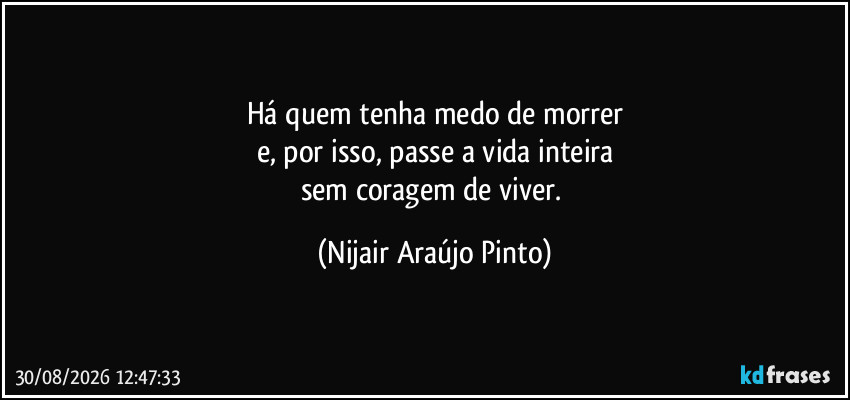 Há quem tenha medo de morrer
e, por isso, passe a vida inteira
sem coragem de viver. (Nijair Araújo Pinto)
