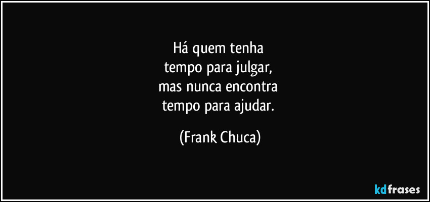 Há quem tenha 
tempo para julgar, 
mas nunca encontra 
tempo para ajudar. (Frank Chuca)