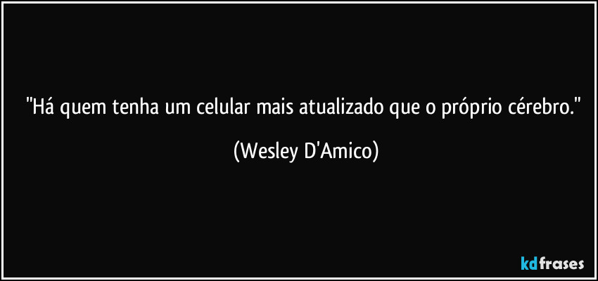 "Há quem tenha um celular mais atualizado que o próprio cérebro." (Wesley D'Amico)