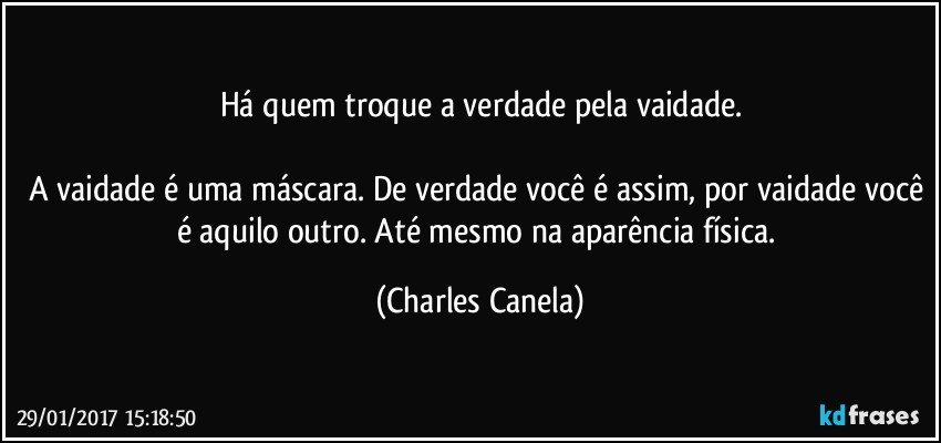 Há quem troque a verdade pela vaidade.

A vaidade é uma máscara. De verdade você é assim, por vaidade você é aquilo outro. Até mesmo na aparência física. (Charles Canela)