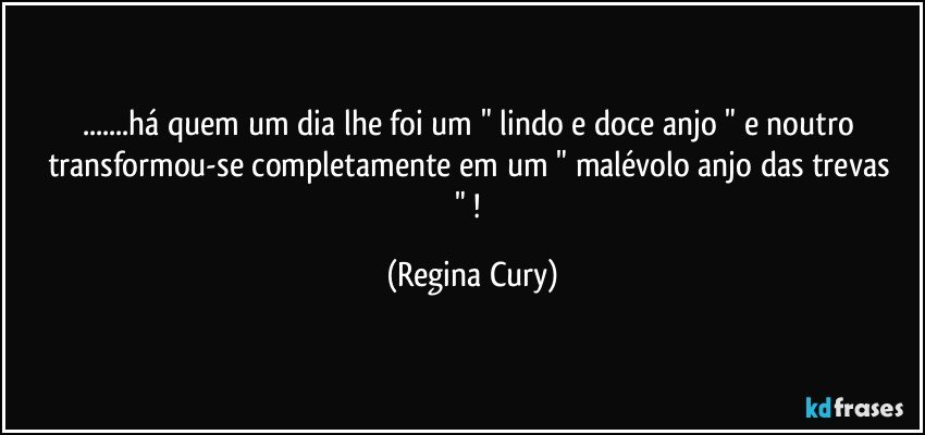 ...há quem um dia lhe foi   um "  lindo e doce  anjo "  e noutro transformou-se  completamente em   um  " malévolo anjo das trevas " ! (Regina Cury)