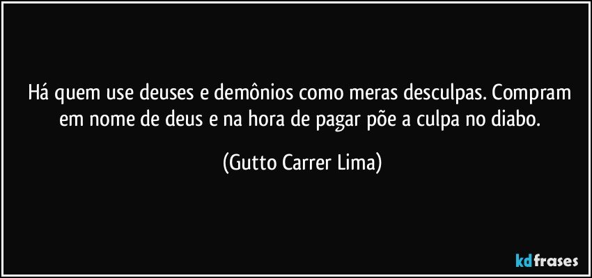 Há quem use deuses e demônios como meras desculpas. Compram em nome de deus e na hora de pagar põe a culpa no diabo. (Gutto Carrer Lima)