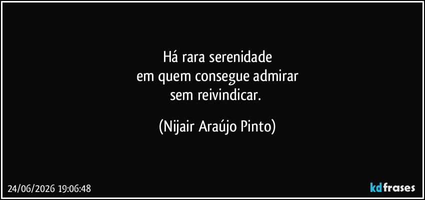 Há rara serenidade
em quem consegue admirar
sem reivindicar. (Nijair Araújo Pinto)