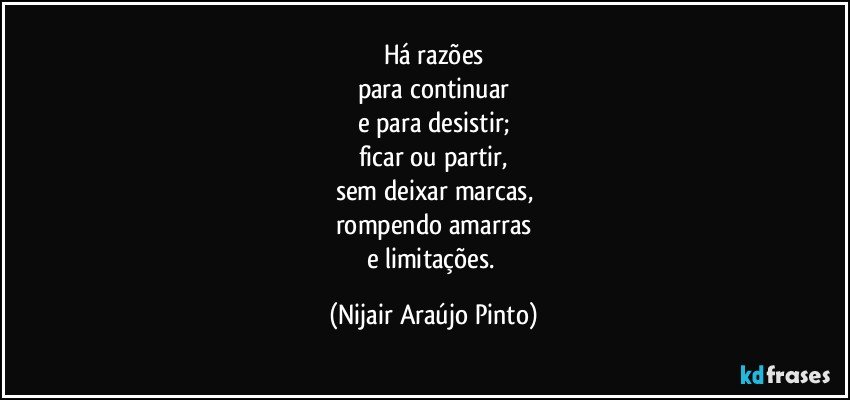 Há razões
para continuar
e para desistir;
ficar ou partir,
sem deixar marcas,
rompendo amarras
e limitações. (Nijair Araújo Pinto)