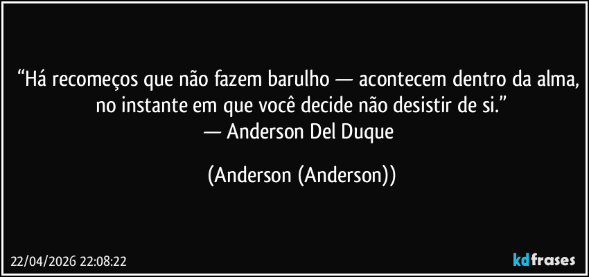 “Há recomeços que não fazem barulho — acontecem dentro da alma, no instante em que você decide não desistir de si.”
— Anderson Del Duque (Anderson (Anderson))