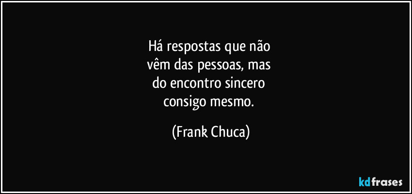 Há respostas que não 
vêm das pessoas, mas 
do encontro sincero 
consigo mesmo. (Frank Chuca)