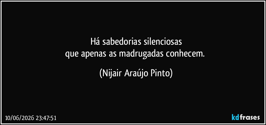 Há sabedorias silenciosas
que apenas as madrugadas conhecem. (Nijair Araújo Pinto)