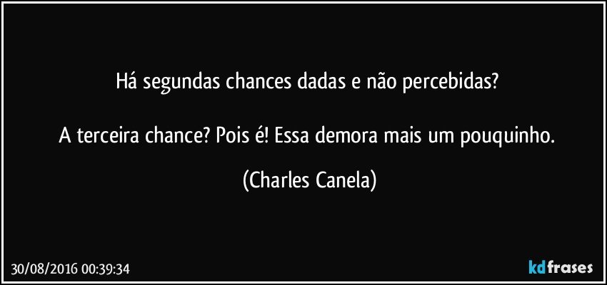 Há segundas chances dadas e não percebidas? 

A terceira chance? Pois é! Essa demora mais um pouquinho. (Charles Canela)