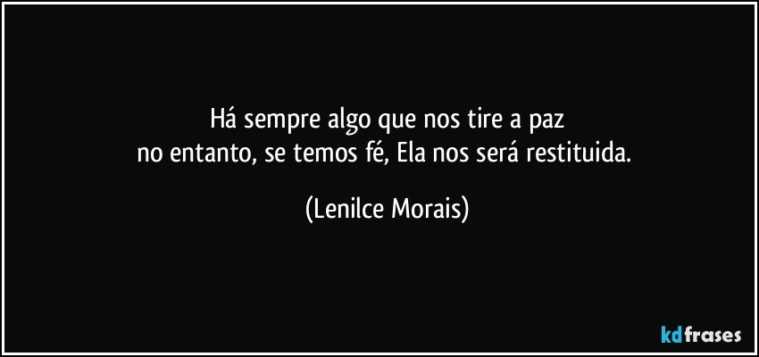 há sempre algo que nos tire a paz
no entanto, se temos fé, Ela nos será restituida. (Lenilce Morais)