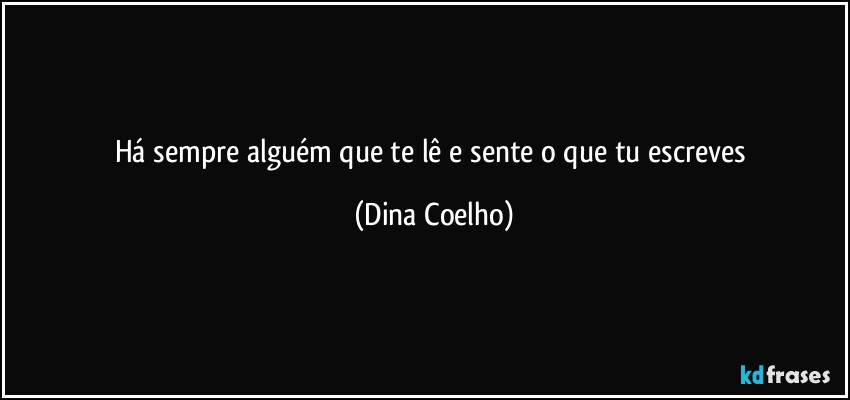 Há sempre alguém que te lê e sente o que tu escreves (Dina Coelho)