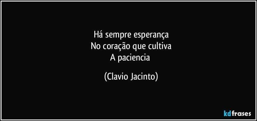 Há sempre esperança
No coração que cultiva
A paciencia (Clavio Jacinto)