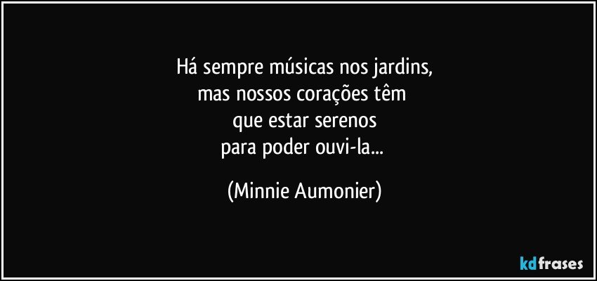 Há sempre músicas nos jardins,
mas nossos corações têm 
que estar serenos
para poder ouvi-la... (Minnie Aumonier)