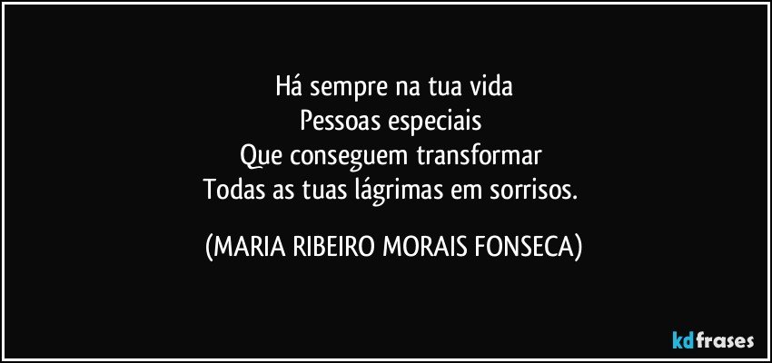 Há sempre na tua vida
Pessoas especiais 
Que conseguem transformar 
Todas as tuas lágrimas em sorrisos. (MARIA RIBEIRO MORAIS FONSECA)