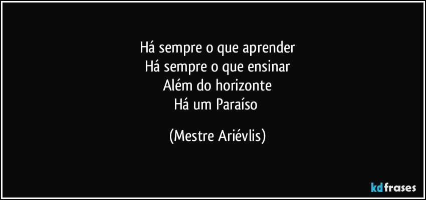 Há sempre o que aprender
Há sempre o que ensinar
Além do horizonte
Há um Paraíso (Mestre Ariévlis)