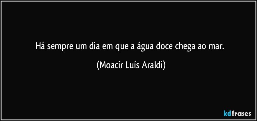 Há sempre um dia em que a água doce chega ao mar. (Moacir Luís Araldi)