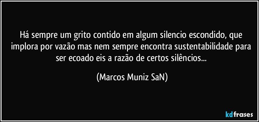 Há sempre um grito contido em algum silencio escondido, que implora por vazão mas nem sempre encontra sustentabilidade para ser ecoado eis a razão de certos silêncios... (Marcos Muniz SaN)