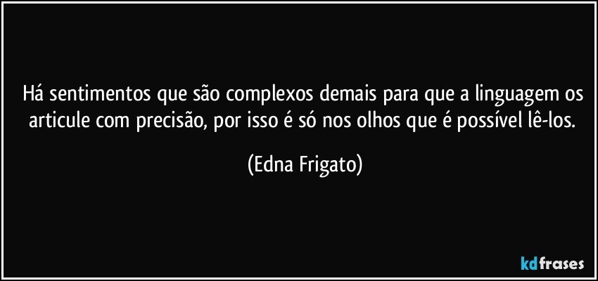 Há sentimentos que são complexos demais para que a linguagem os articule com precisão, por isso é só nos olhos que é possível lê-los. (Edna Frigato)