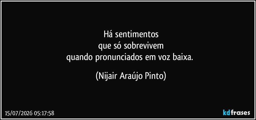 Há sentimentos
que só sobrevivem
quando pronunciados em voz baixa. (Nijair Araújo Pinto)