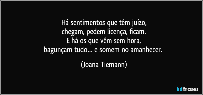 Há sentimentos que têm juízo,
chegam, pedem licença, ficam.
E há os que vêm sem hora,
bagunçam tudo… e somem no amanhecer. (Joana Tiemann)
