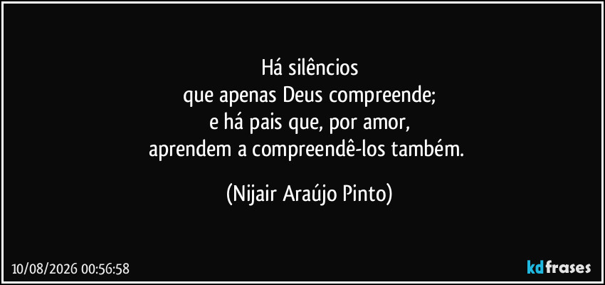 Há silêncios
que apenas Deus compreende;
e há pais que, por amor,
aprendem a compreendê-los também. (Nijair Araújo Pinto)