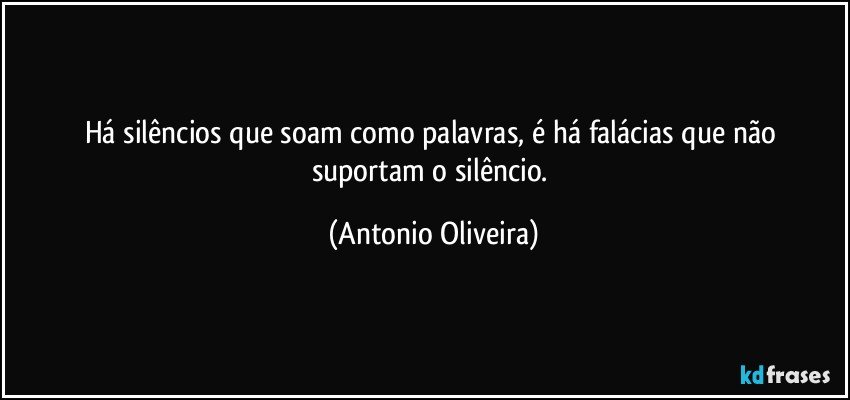 Há silêncios  que soam como palavras,  é há falácias  que não suportam o silêncio. (Antonio Oliveira)