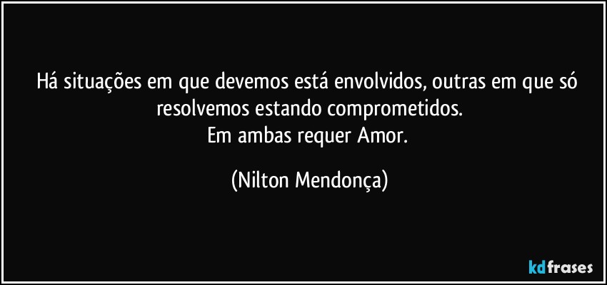 Há situações em que devemos está envolvidos, outras em que só resolvemos estando comprometidos.
Em ambas requer Amor. (Nilton Mendonça)