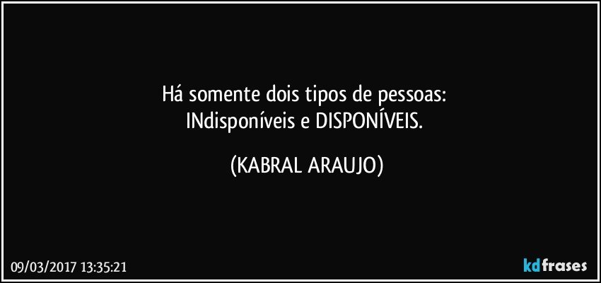 Há somente dois tipos de pessoas: 
INdisponíveis e DISPONÍVEIS. (KABRAL ARAUJO)