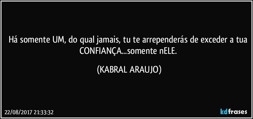 Há somente UM, do qual jamais, tu te arrependerás de exceder a tua CONFIANÇA...somente nELE. (KABRAL ARAUJO)