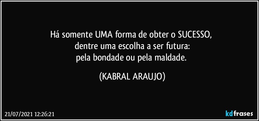 Há somente UMA forma de obter o SUCESSO, 
dentre uma escolha a ser futura:
pela bondade ou pela maldade. (KABRAL ARAUJO)