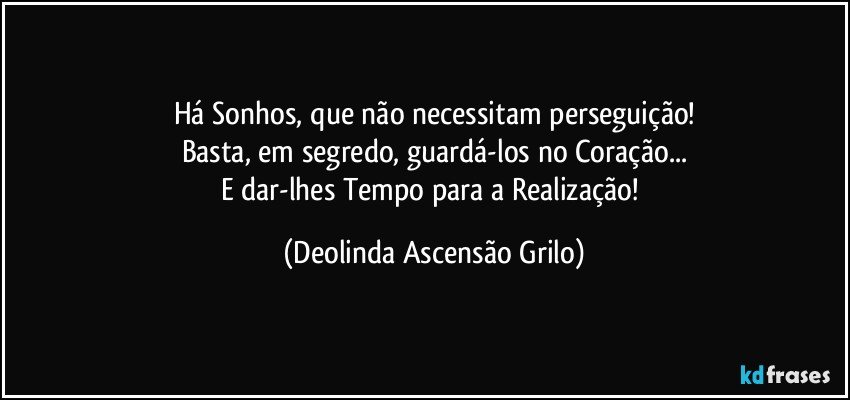 Há Sonhos, que não necessitam perseguição!
Basta, em segredo, guardá-los no Coração...
E dar-lhes Tempo para a Realização! (Deolinda Ascensão Grilo)