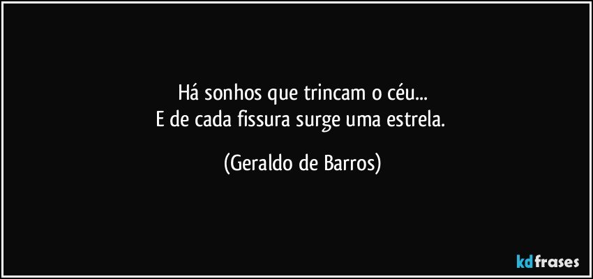 Há sonhos que trincam o céu...
E de cada fissura surge uma estrela. (Geraldo de Barros)