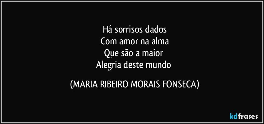 Há sorrisos dados
Com amor na alma
Que são a maior 
Alegria deste mundo (MARIA RIBEIRO MORAIS FONSECA)