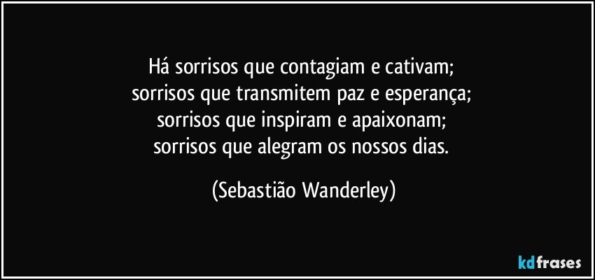 Há sorrisos que contagiam e cativam; 
sorrisos que transmitem paz e esperança; 
sorrisos que inspiram e apaixonam; 
sorrisos que alegram os nossos dias. (Sebastião Wanderley)