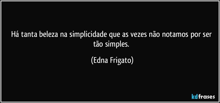 Há tanta beleza na simplicidade que as vezes não notamos por ser tão simples. (Edna Frigato)