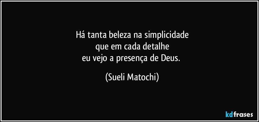 Há tanta beleza na simplicidade
que em cada detalhe
eu vejo a presença de Deus. (Sueli Matochi)